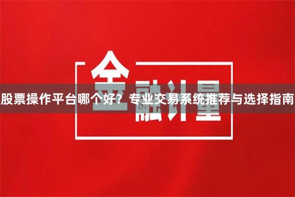 股票操作平台哪个好？专业交易系统推荐与选择指南