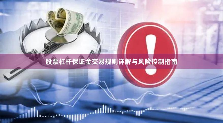 股票杠杆保证金交易规则详解与风险控制指南