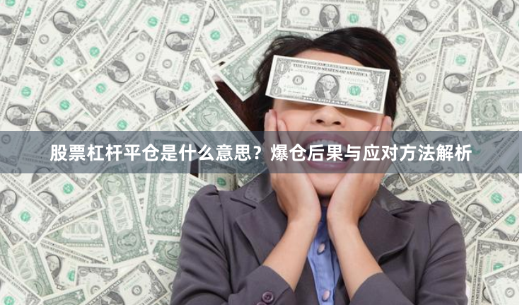 股票杠杆平仓是什么意思？爆仓后果与应对方法解析