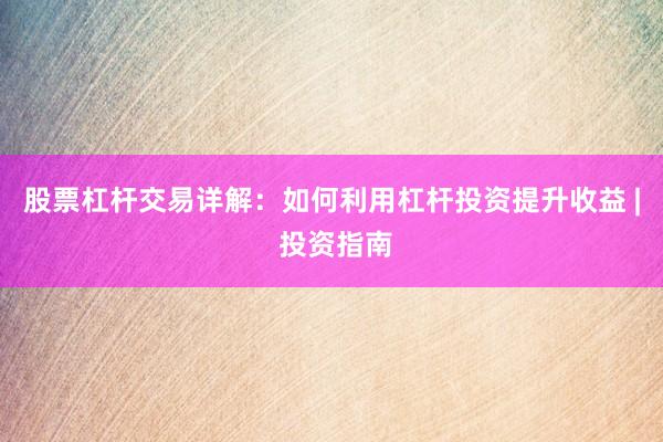 股票杠杆交易详解：如何利用杠杆投资提升收益 | 投资指南