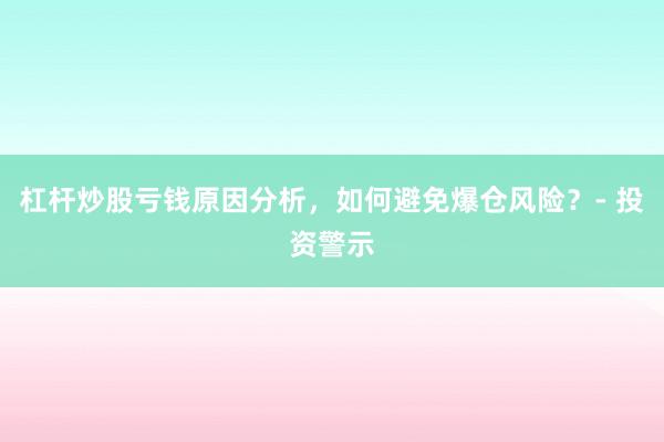 杠杆炒股亏钱原因分析，如何避免爆仓风险？- 投资警示