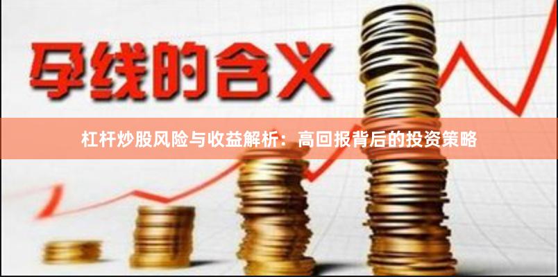 杠杆炒股风险与收益解析：高回报背后的投资策略