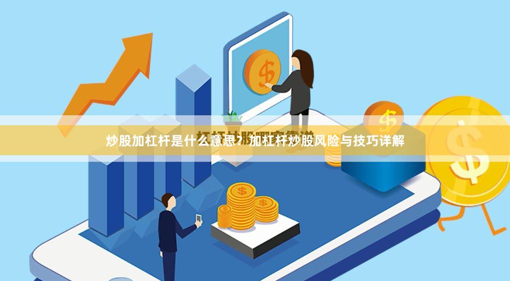 炒股加杠杆是什么意思？加杠杆炒股风险与技巧详解
