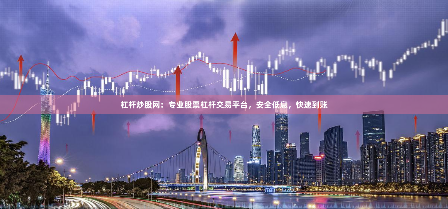 杠杆炒股网：专业股票杠杆交易平台，安全低息，快速到账