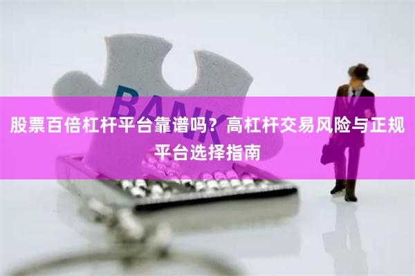 股票百倍杠杆平台靠谱吗？高杠杆交易风险与正规平台选择指南