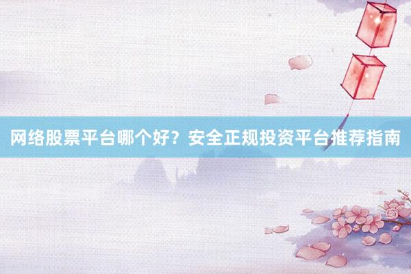 网络股票平台哪个好？安全正规投资平台推荐指南