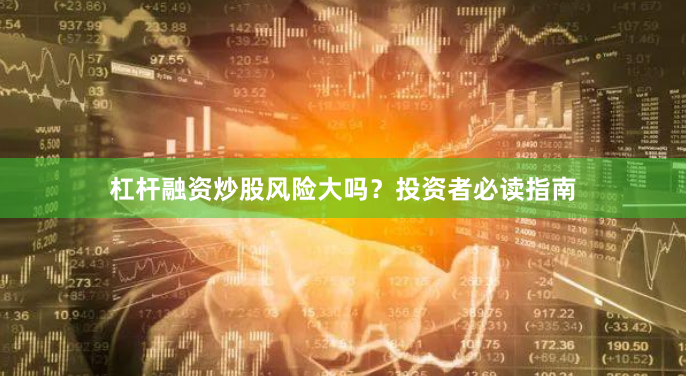 杠杆融资炒股风险大吗？投资者必读指南