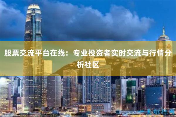 股票交流平台在线：专业投资者实时交流与行情分析社区