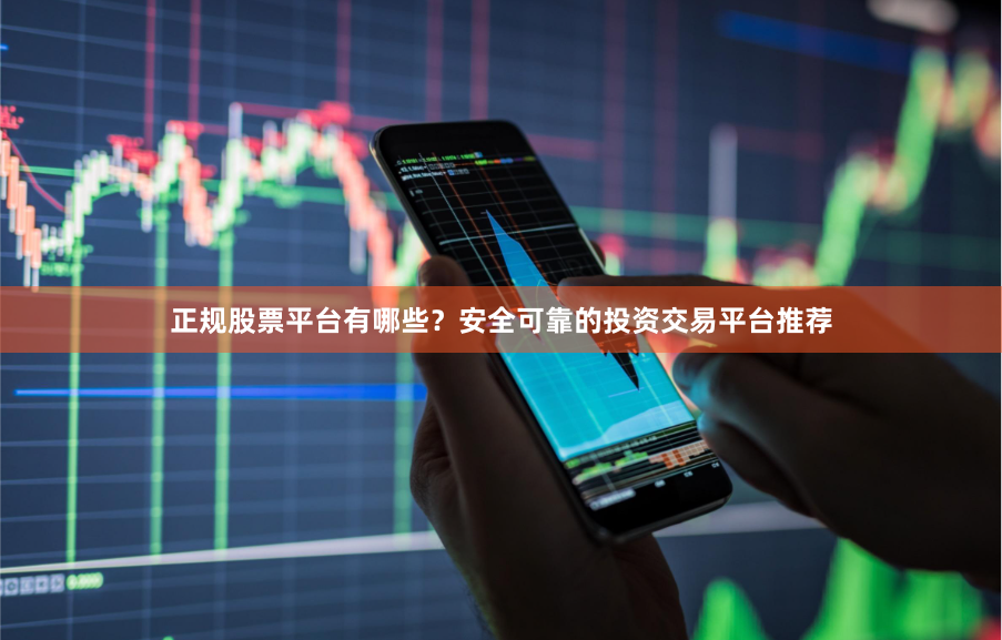 正规股票平台有哪些？安全可靠的投资交易平台推荐