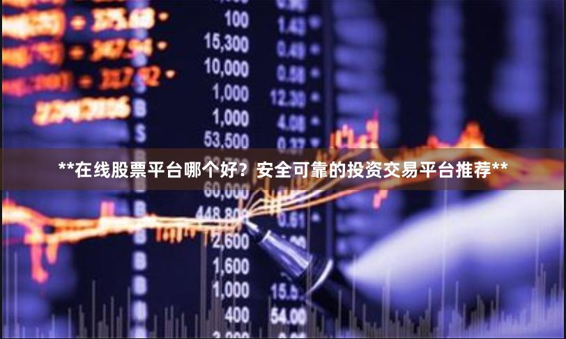 **在线股票平台哪个好？安全可靠的投资交易平台推荐**