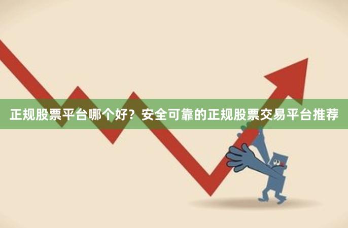 正规股票平台哪个好？安全可靠的正规股票交易平台推荐