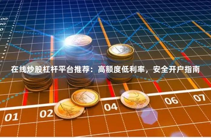 在线炒股杠杆平台推荐：高额度低利率，安全开户指南