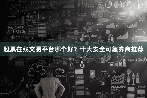 股票在线交易平台哪个好？十大安全可靠券商推荐