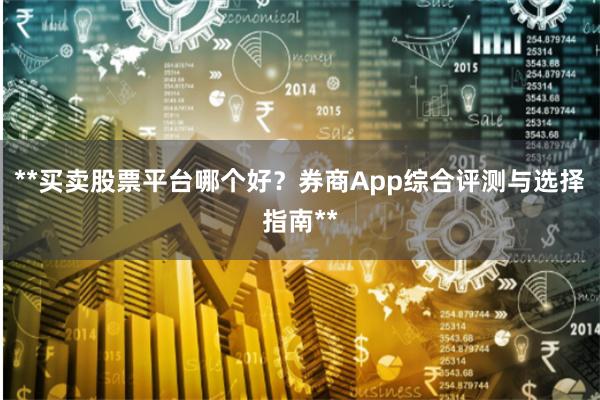 **买卖股票平台哪个好？券商App综合评测与选择指南**