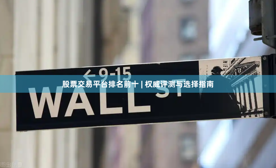 股票交易平台排名前十 | 权威评测与选择指南