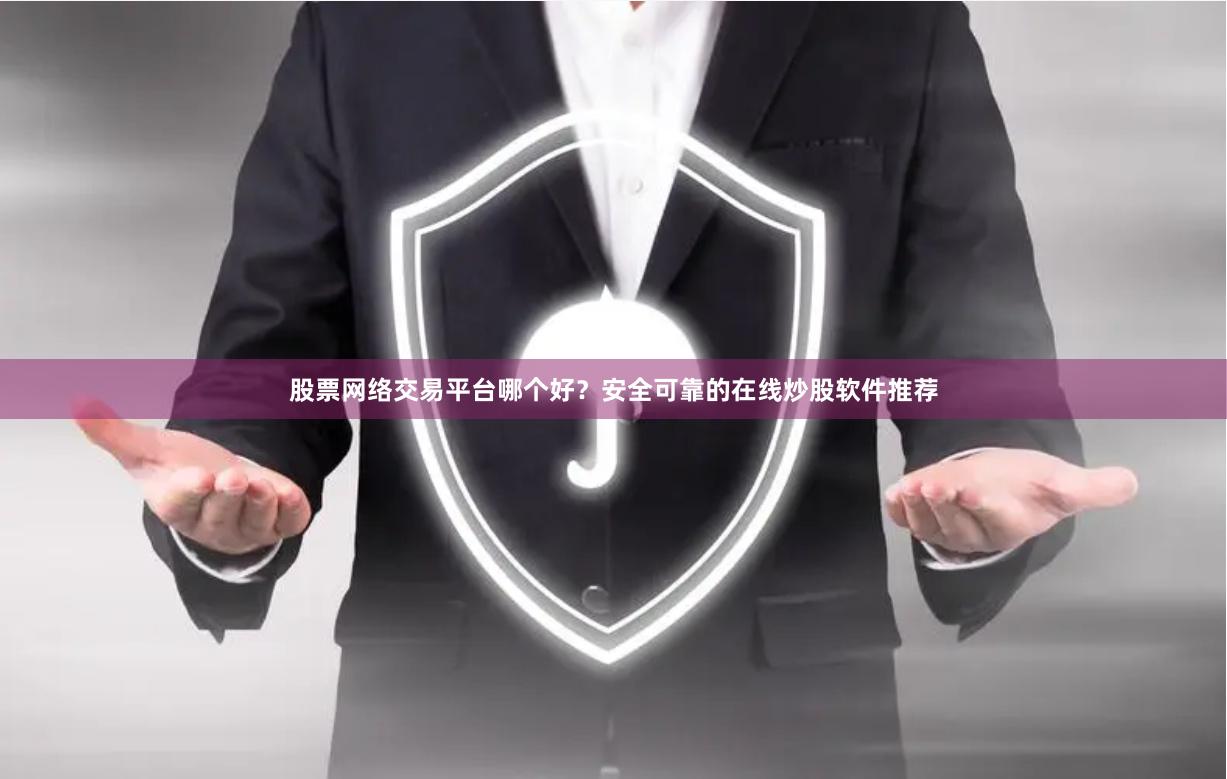 股票网络交易平台哪个好？安全可靠的在线炒股软件推荐