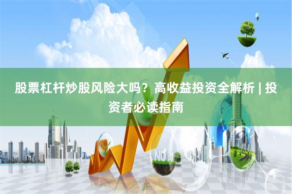 股票杠杆炒股风险大吗？高收益投资全解析 | 投资者必读指南