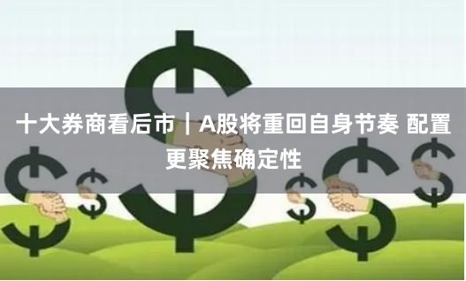 十大券商看后市｜A股将重回自身节奏 配置更聚焦确定性