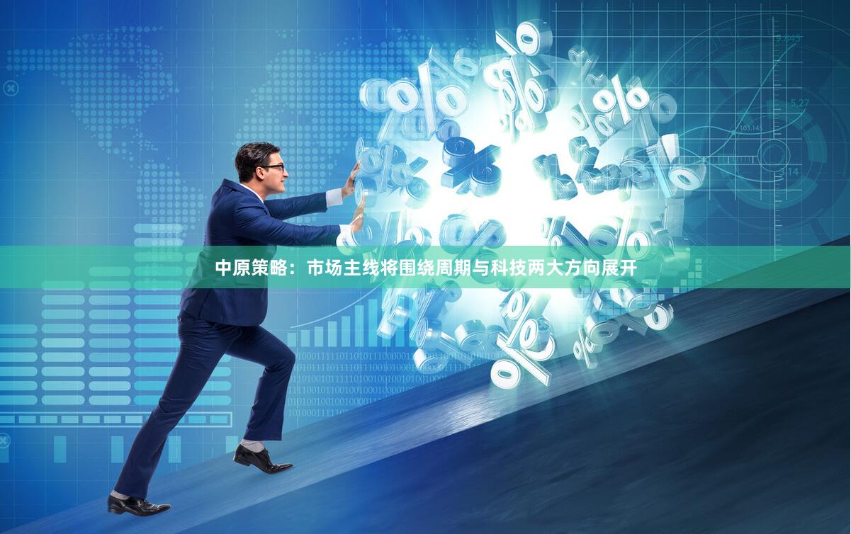 中原策略：市场主线将围绕周期与科技两大方向展开