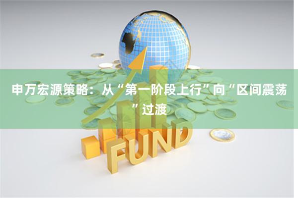 申万宏源策略：从“第一阶段上行”向“区间震荡”过渡