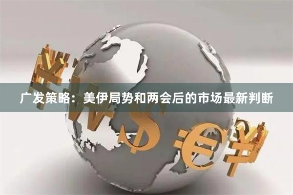 广发策略：美伊局势和两会后的市场最新判断