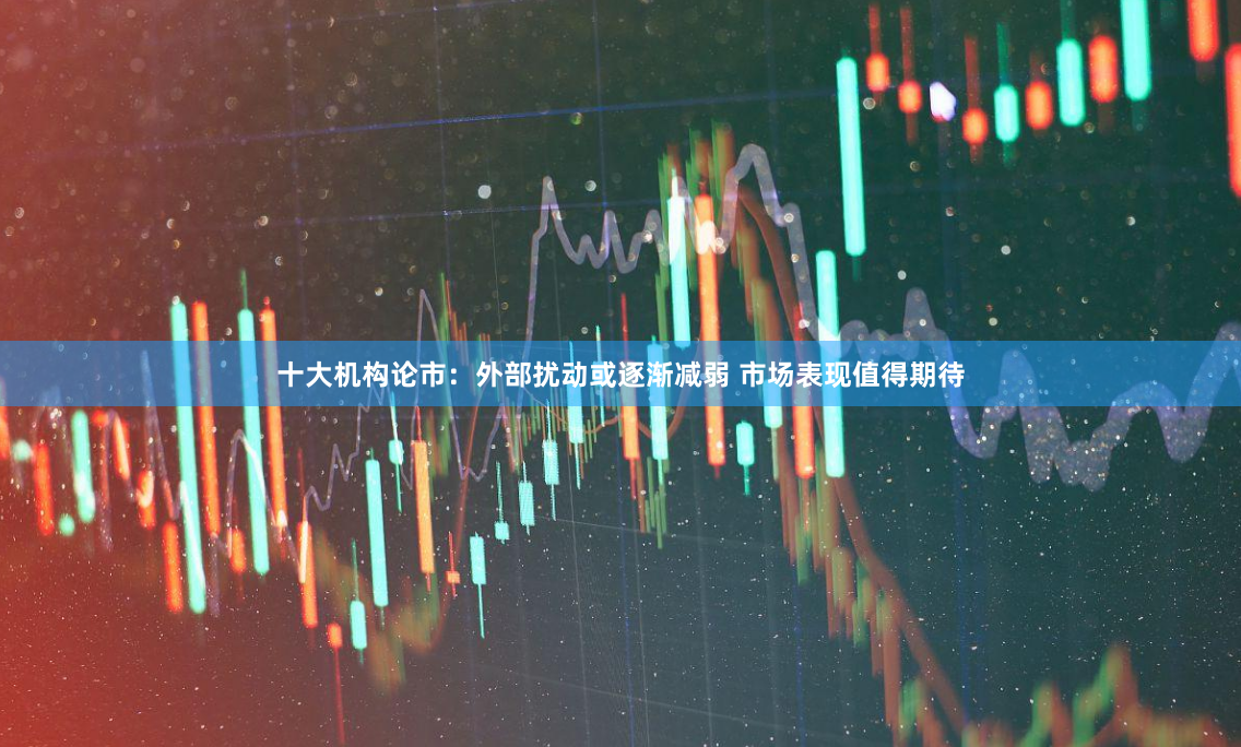 十大机构论市：外部扰动或逐渐减弱 市场表现值得期待