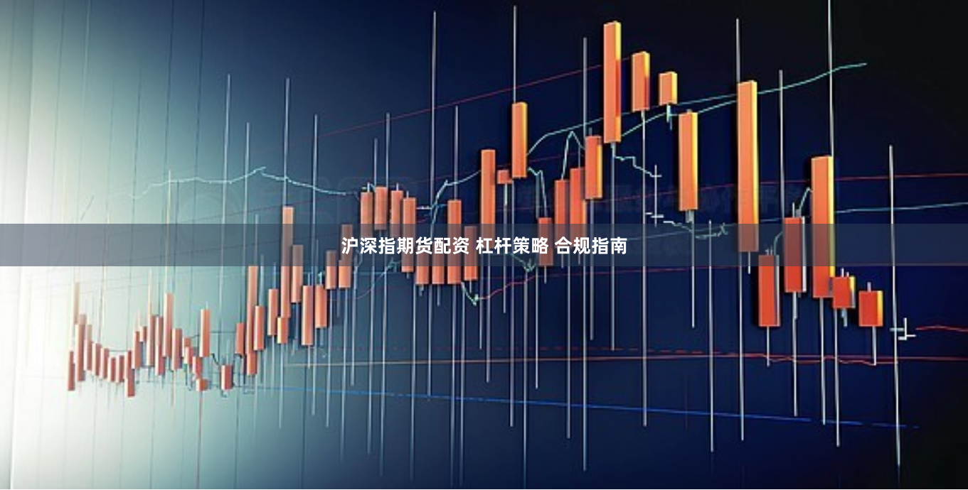 沪深指期货配资 杠杆策略 合规指南