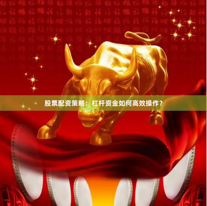 股票配资策略：杠杆资金如何高效操作？
