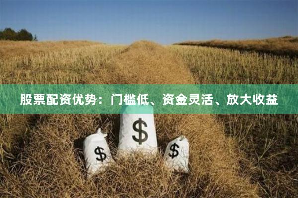 股票配资优势：门槛低、资金灵活、放大收益