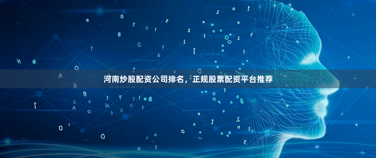 河南炒股配资公司排名，正规股票配资平台推荐