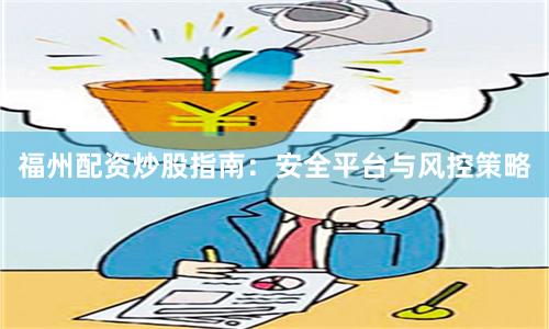 福州配资炒股指南：安全平台与风控策略