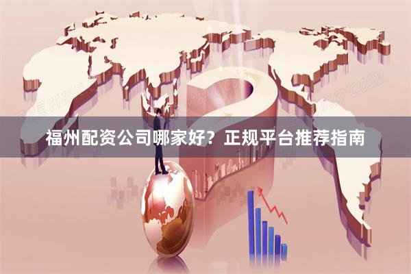 福州配资公司哪家好?正规平台推荐指南