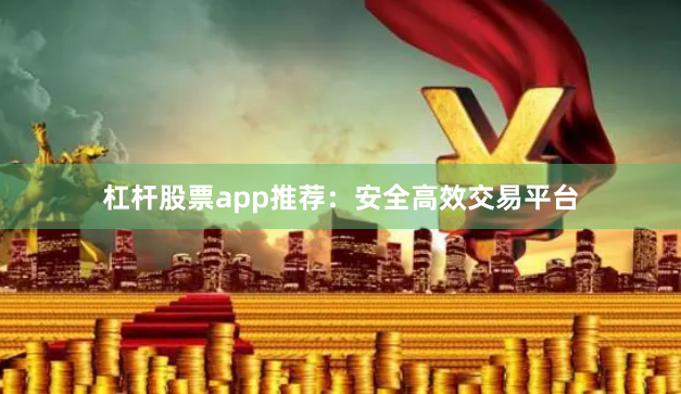 杠杆股票app推荐：安全高效交易平台