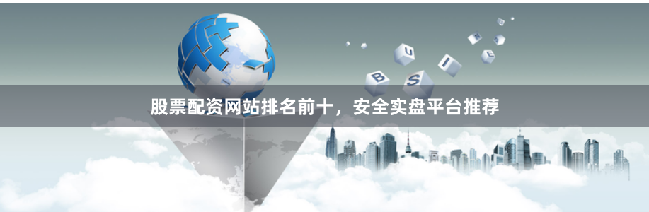 股票配资网站排名前十，安全实盘平台推荐