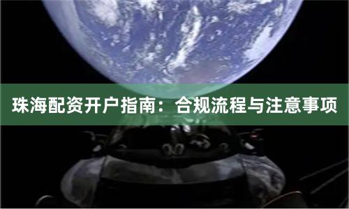 珠海配资开户指南：合规流程与注意事项