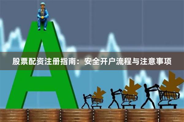 股票配资注册指南：安全开户流程与注意事项