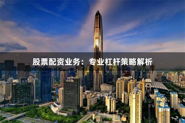 股票配资业务：专业杠杆策略解析